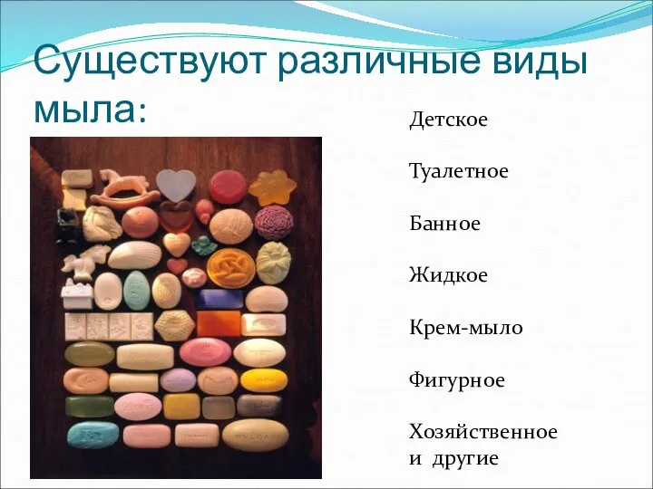 Существуют различные виды мыла: Детское Туалетное Банное Жидкое Крем-мыло Фигурное Хозяйственное и другие