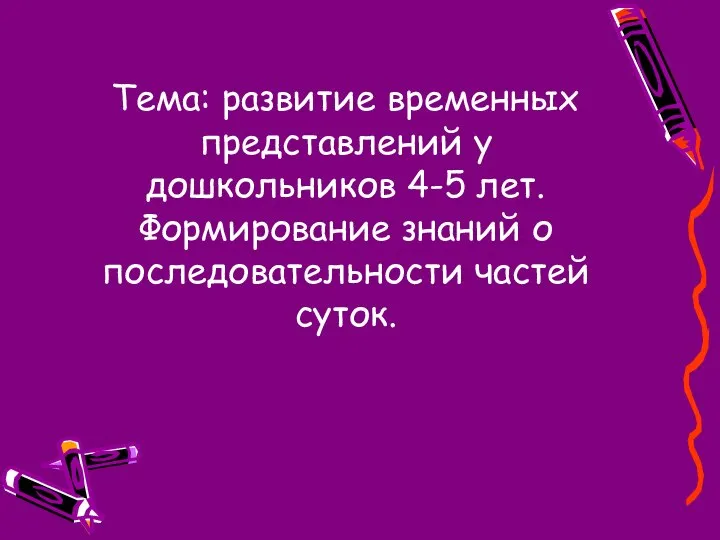 Тема: развитие временных представлений у дошкольников 4-5 лет. Формирование знаний о последовательности частей суток.