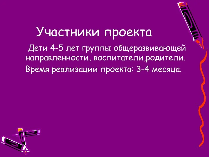 Участники проекта Дети 4-5 лет группы общеразвивающей направленности, воспитатели,родители. Время реализации проекта: 3-4 месяца.