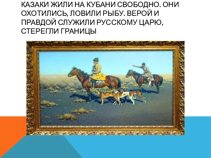 Казаки жили на Кубани свободно. Они охотились, ловили рыбу. Верой и