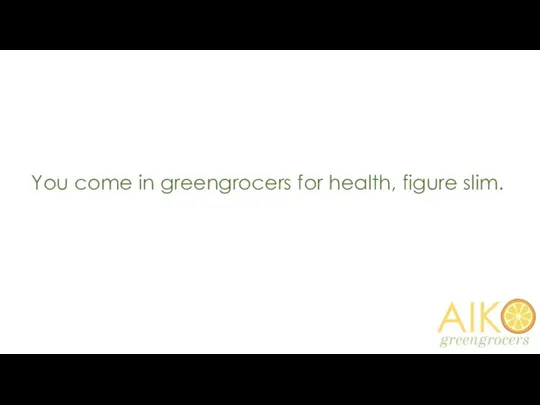 You come in greengrocers for health, figure slim.