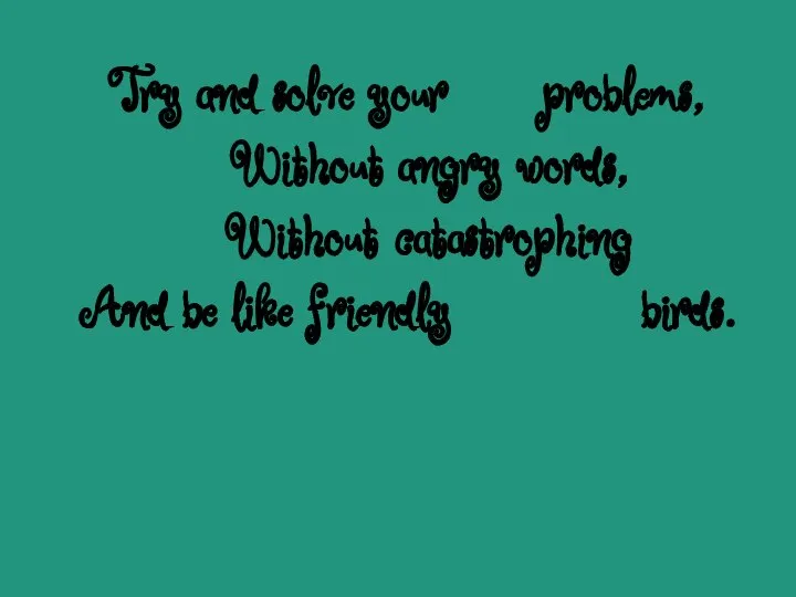 Try and solve your problems, Without angry words, Without catastrophing And be like friendly birds.