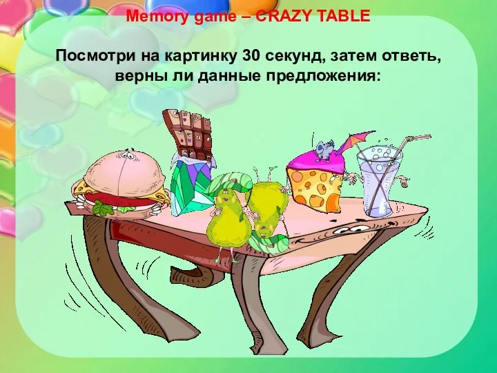 Memory game – CRAZY TABLE Посмотри на картинку 30 секунд, затем ответь, верны ли данные предложения: