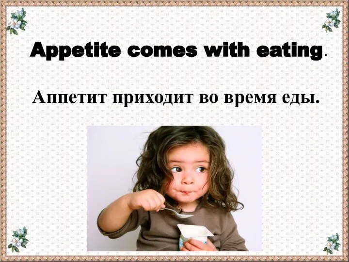 Appetite comes with eating. Аппетит приходит во время еды.