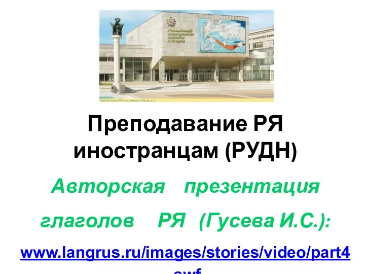 Преподавание РЯ иностранцам (РУДН) Авторская презентация глаголов РЯ (Гусева И.С.): www.langrus.ru/images/stories/video/part4.swf