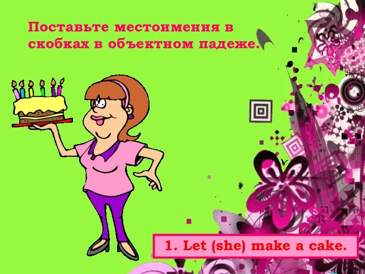 Поставьте местоимения в скобках в объектном падеже. 1. Let (she) make a cake.