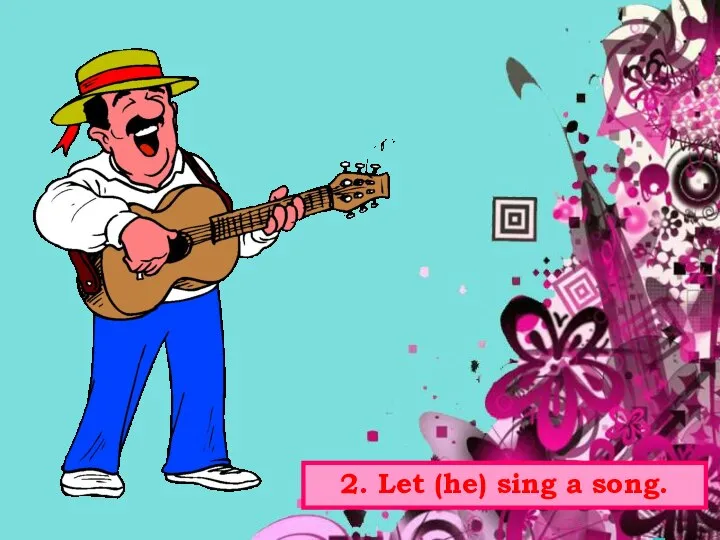 2. Let (he) sing a song.
