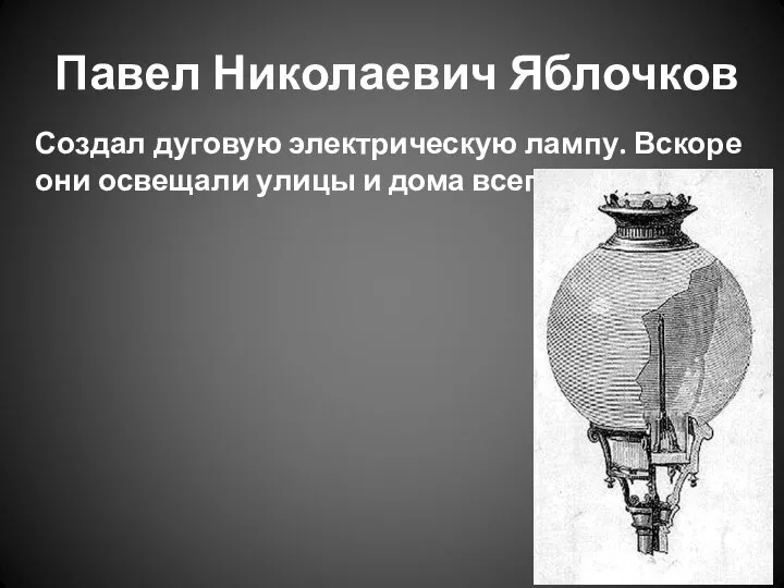 Павел Николаевич Яблочков Создал дуговую электрическую лампу. Вскоре они освещали улицы и дома всего мира.