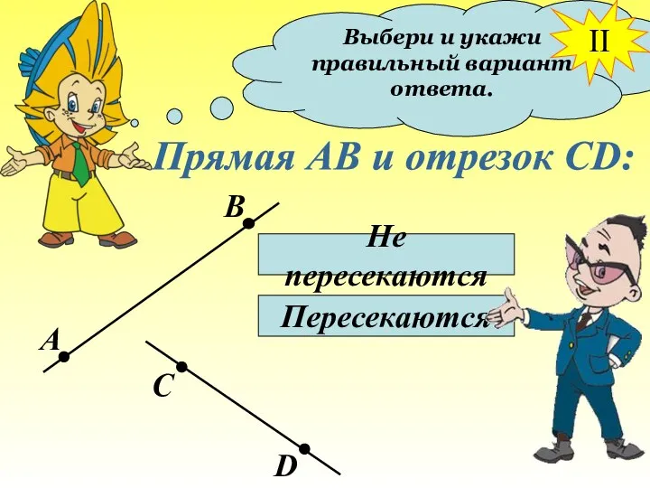 Выбери и укажи правильный вариант ответа. Прямая АВ и отрезок СD: Не пересекаются Пересекаются II