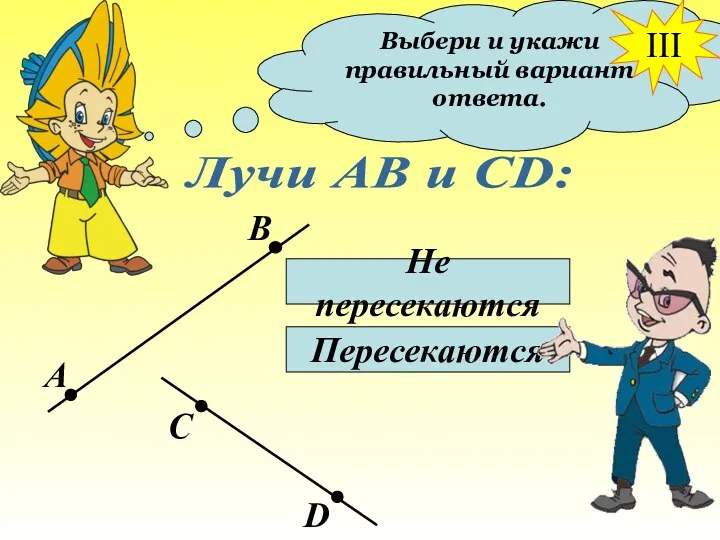 Выбери и укажи правильный вариант ответа. Лучи АВ и СD: Не пересекаются Пересекаются III