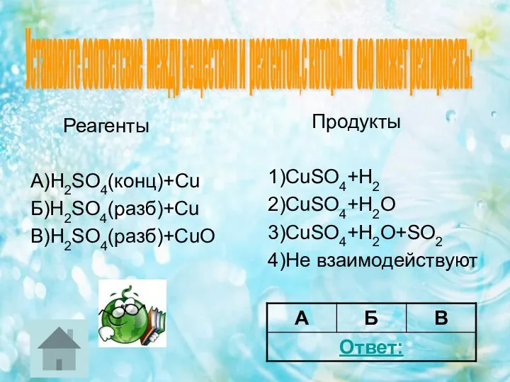 Реагенты А)H2SO4(конц)+Cu Б)H2SO4(разб)+Cu В)H2SO4(разб)+CuO Продукты 1)CuSO4+H2 2)CuSO4+H2O 3)CuSO4+H2O+SO2 4)Не взаимодействуют Установите