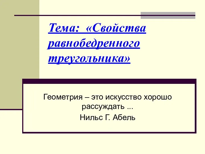 Тема: «Свойства равнобедренного треугольника» Геометрия – это искусство хорошо рассуждать ... Нильс Г. Абель