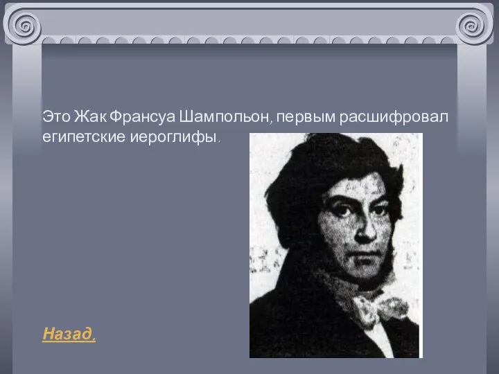 Это Жак Франсуа Шампольон, первым расшифровал египетские иероглифы. Назад.