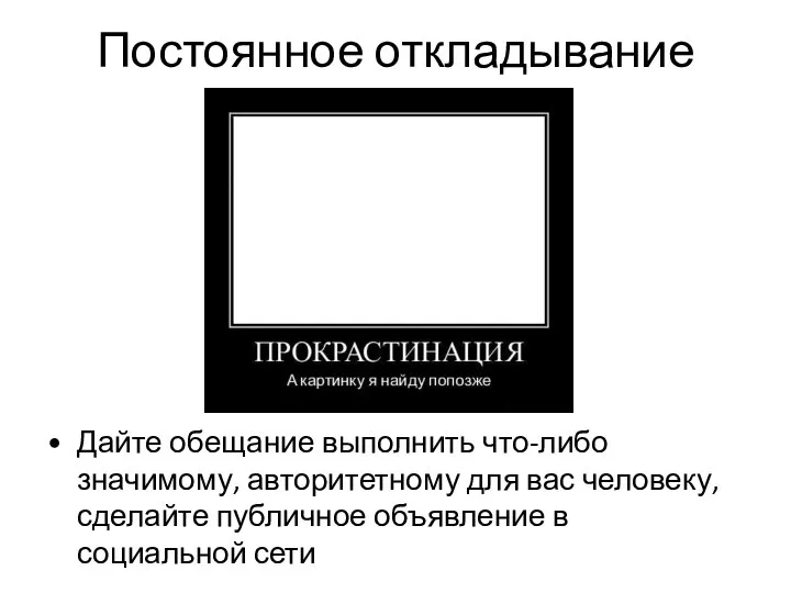 Постоянное откладывание Дайте обещание выполнить что-либо значимому, авторитетному для вас человеку,