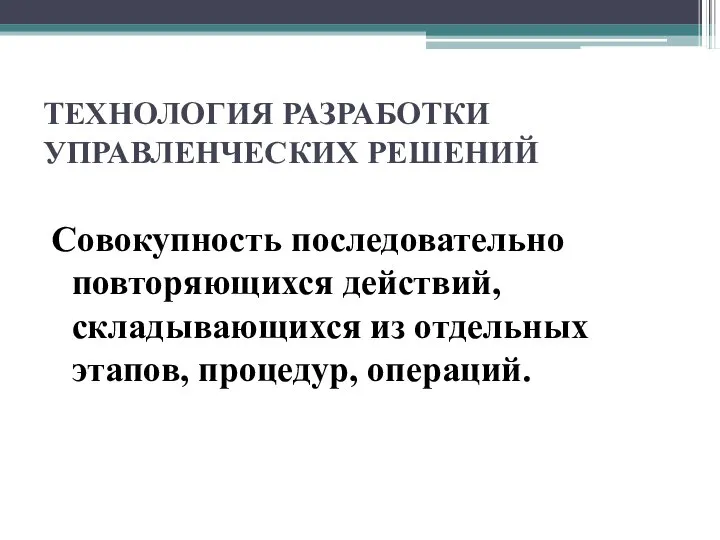 ТЕХНОЛОГИЯ РАЗРАБОТКИ УПРАВЛЕНЧЕСКИХ РЕШЕНИЙ Совокупность последовательно повторяющихся действий, складывающихся из отдельных этапов, процедур, операций.