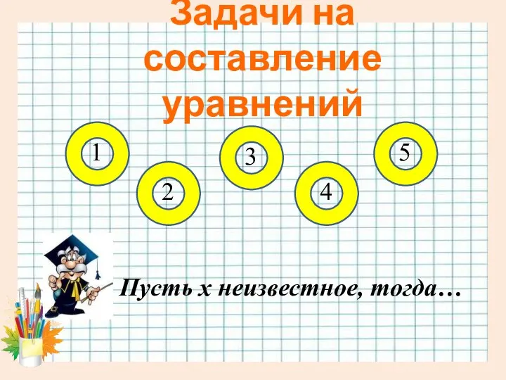 Задачи на составление уравнений Пусть х неизвестное, тогда… 1 5 3 2 4