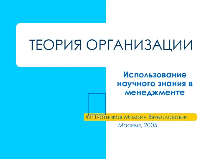 ТЕОРИЯ ОРГАНИЗАЦИИ Использование научного знания в менеджменте © Плотников Михаил Вячеславович Москва, 2005 