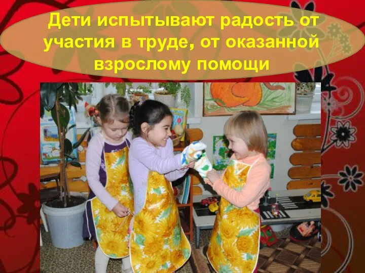 Дети испытывают радость от участия в труде, от оказанной взрослому помощи