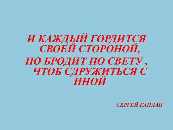 И КАЖДЫЙ ГОРДИТСЯ СВОЕЙ СТОРОНОЙ, НО БРОДИТ ПО СВЕТУ , ЧТОБ СДРУЖИТЬСЯ С ИНОЙ СЕРГЕЙ КАПЛАН