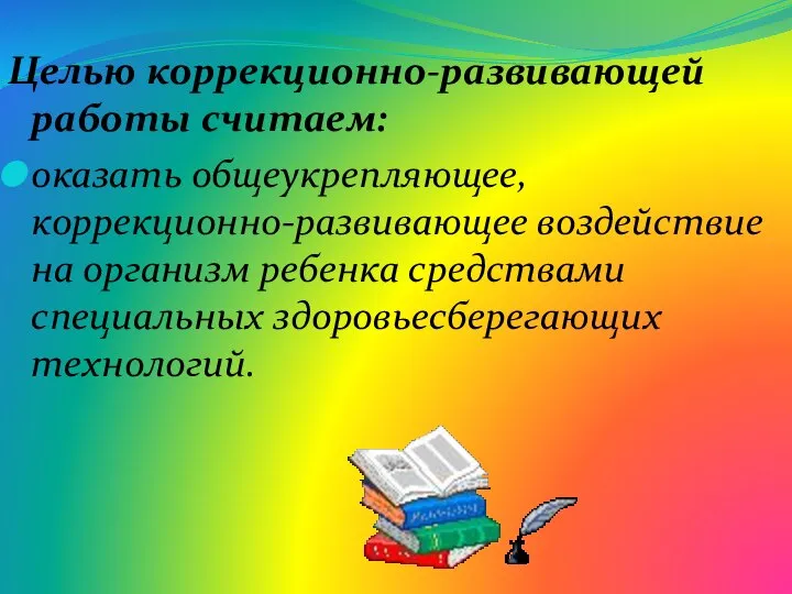 Целью коррекционно-развивающей работы считаем: оказать общеукрепляющее, коррекционно-развивающее воздействие на организм ребенка средствами специальных здоровьесберегающих технологий.