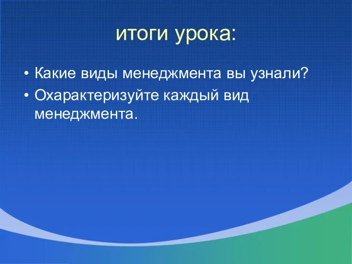 итоги урока: Какие виды менеджмента вы узнали? Охарактеризуйте каждый вид менеджмента.