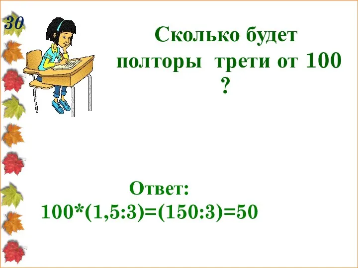 30 Сколько будет полторы трети от 100 ? Ответ: 100*(1,5:3)=(150:3)=50