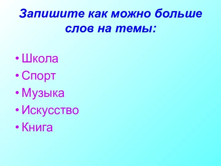 Запишите как можно больше слов на темы: Школа Спорт Музыка Искусство Книга