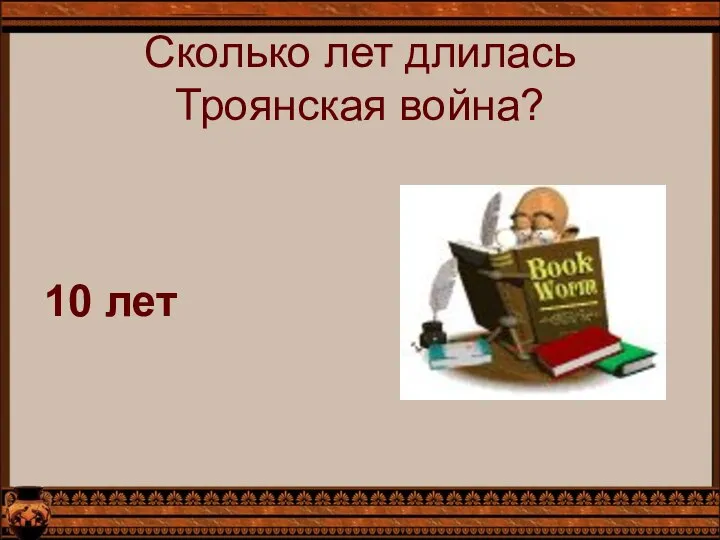 Сколько лет длилась Троянская война? 10 лет