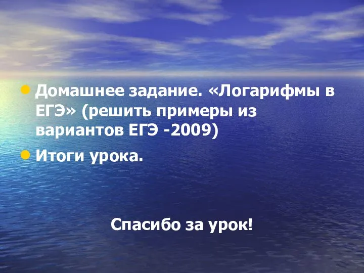 Домашнее задание. «Логарифмы в ЕГЭ» (решить примеры из вариантов ЕГЭ -2009) Итоги урока. Спасибо за урок!