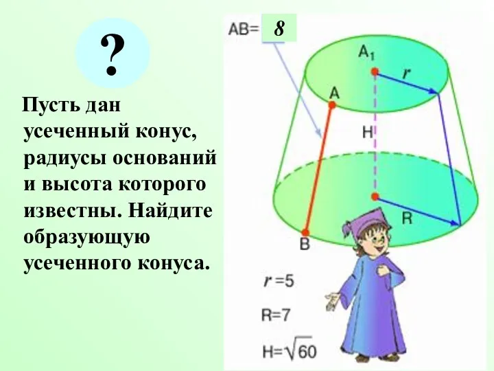 Пусть дан усеченный конус, радиусы оснований и высота которого известны. Найдите образующую усеченного конуса. 8 ?