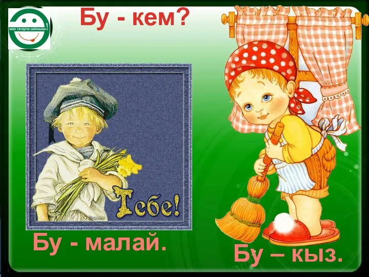 Бу - кем? Бу - малай. Бу – кыз.