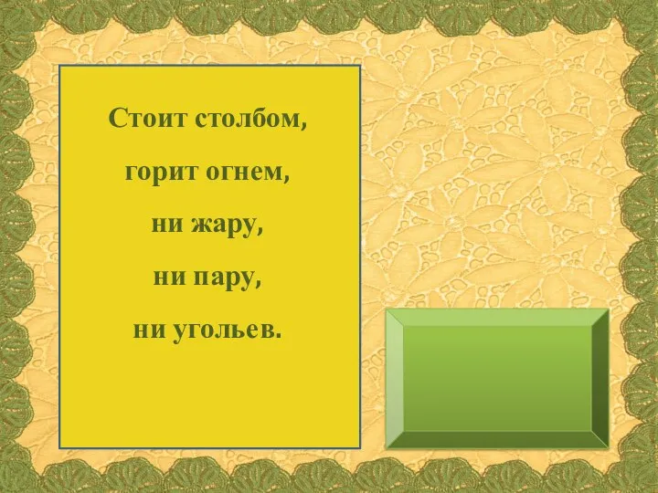 Стоит столбом, горит огнем, ни жару, ни пару, ни угольев.