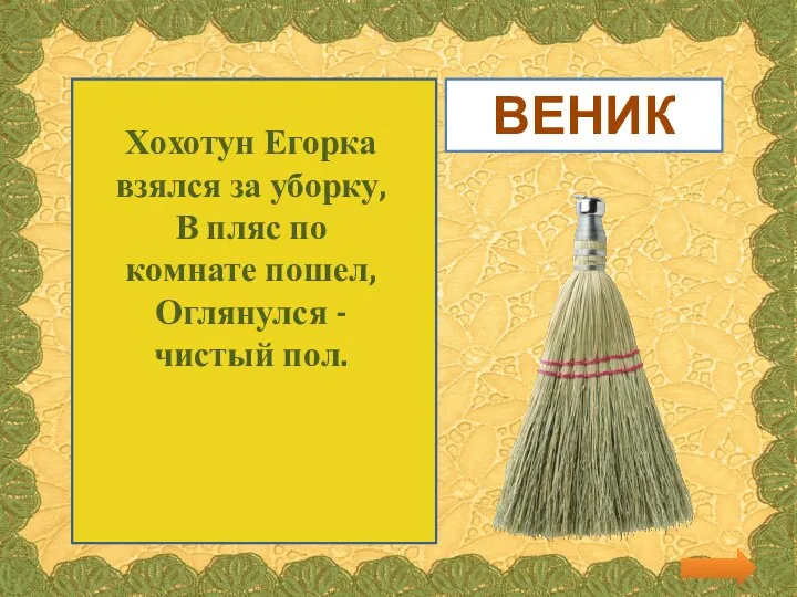 Хохотун Егорка взялся за уборку, В пляс по комнате пошел, Оглянулся - чистый пол. ВЕНИК