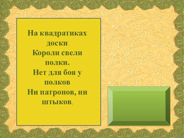 На квадратиках доски Короли свели полки. Нет для боя у полков Ни патронов, ни штыков.