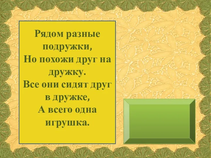 Рядом разные подружки, Но похожи друг на дружку. Все они сидят