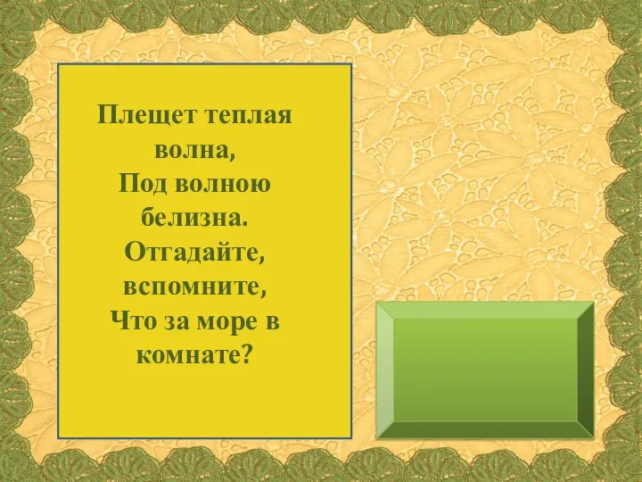 Плещет теплая волна, Под волною белизна. Отгадайте, вспомните, Что за море в комнате?