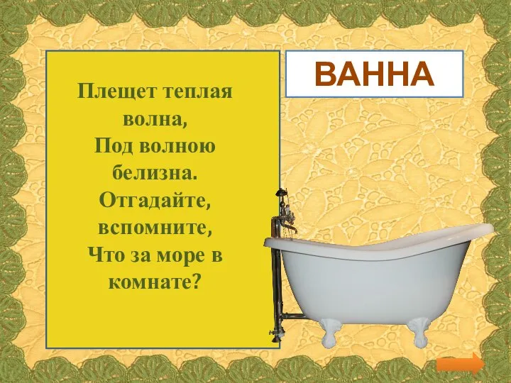 Плещет теплая волна, Под волною белизна. Отгадайте, вспомните, Что за море в комнате? ВАННА