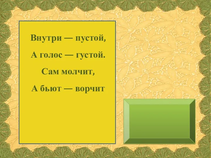 Внутри — пустой, А голос — густой. Сам молчит, А бьют — ворчит