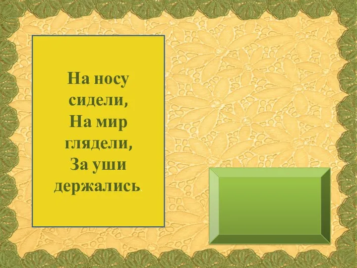 На носу сидели, На мир глядели, За уши держались.