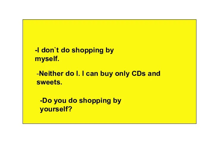 -I don`t do shopping by myself. -Neither do I. I can