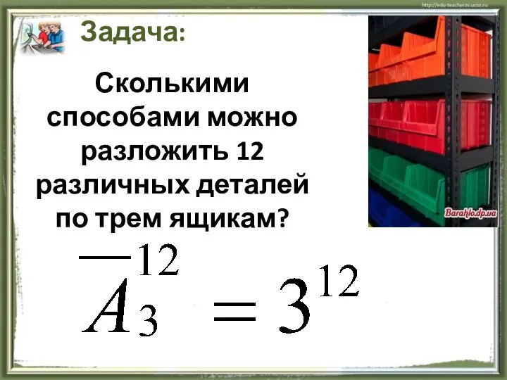 Задача: Сколькими способами можно разложить 12 различных деталей по трем ящикам?