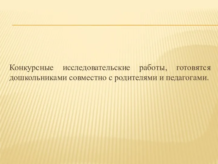 Конкурсные исследовательские работы, готовятся дошкольниками совместно с родителями и педагогами.