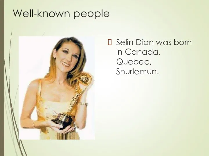 Well-known people Selin Dion was born in Canada, Quebec, Shurlemun.