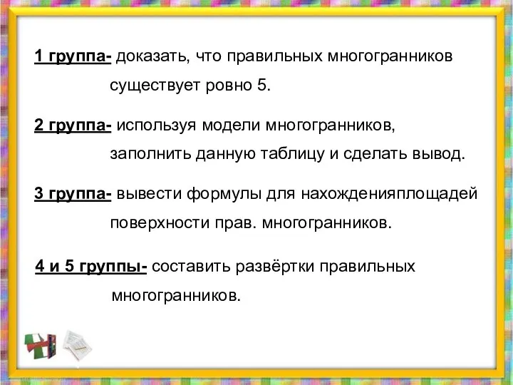 1 группа- доказать, что правильных многогранников существует ровно 5. 2 группа-