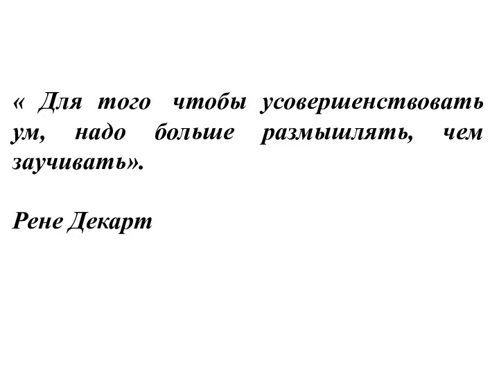 « Для того чтобы усовершенствовать ум, надо больше размышлять, чем заучивать». Рене Декарт