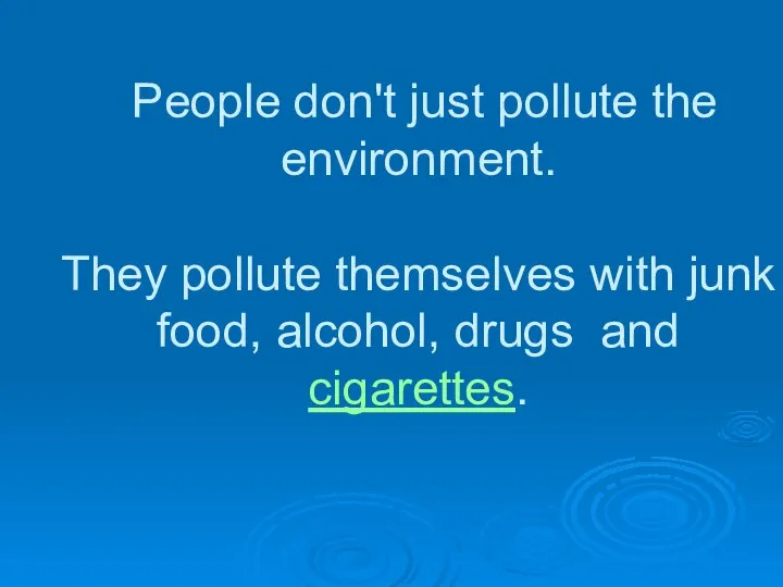 People don't just pollute the environment. They pollute themselves with junk food, alcohol, drugs and cigarettes.