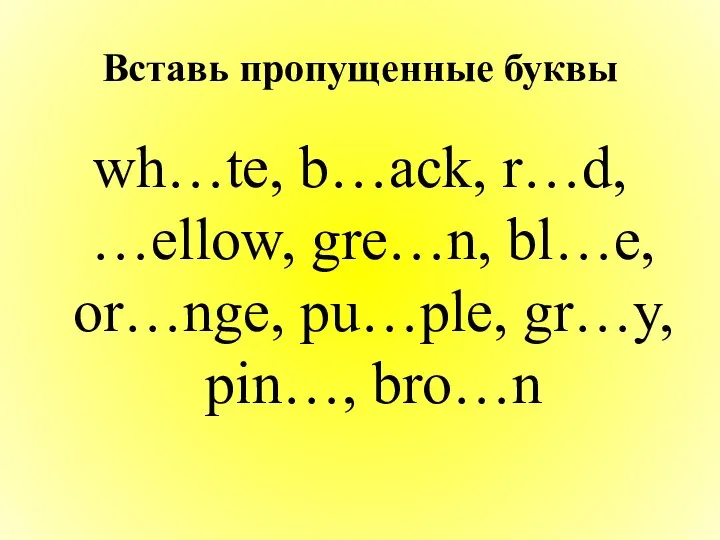 Вставь пропущенные буквы wh…te, b…ack, r…d, …ellow, gre…n, bl…e, or…nge, pu…ple, gr…y, pin…, bro…n