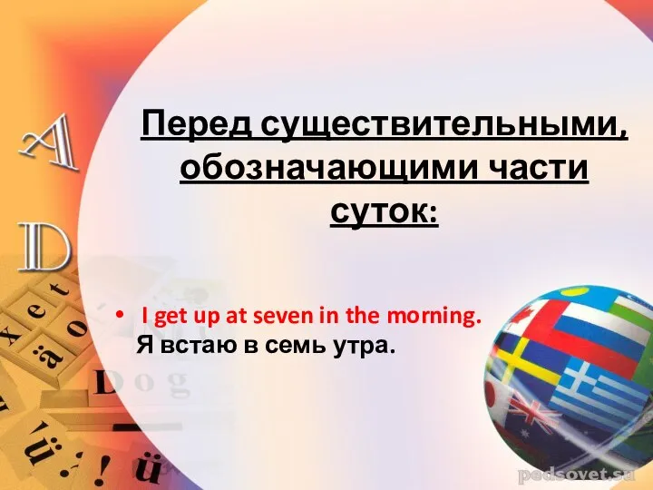 Перед существительными, обозначающими части суток: I get up at seven in