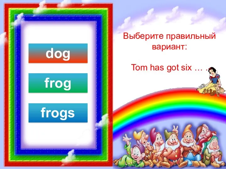 Выберите правильный вариант: Tom has got six … . dog frog frogs