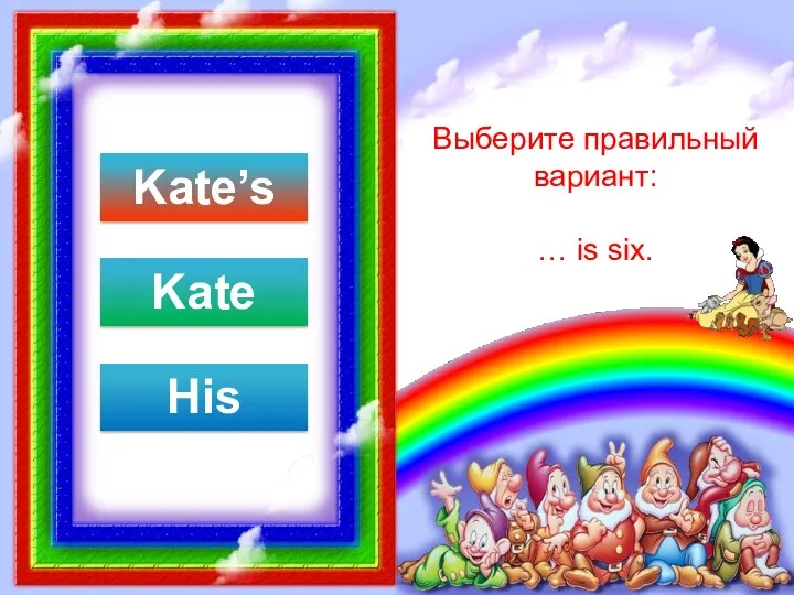 Выберите правильный вариант: … is six. Kate’s Kate His